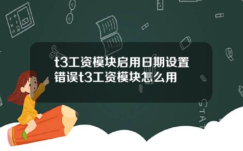 t3工资模块启用日期设置错误t3工资模块怎么用