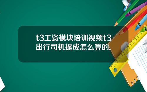 t3工资模块培训视频t3出行司机提成怎么算的.