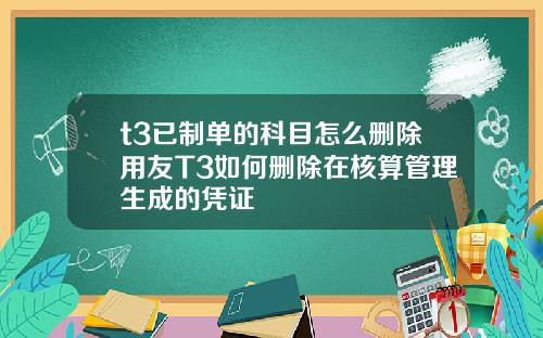 t3已制单的科目怎么删除用友T3如何删除在核算管理生成的凭证
