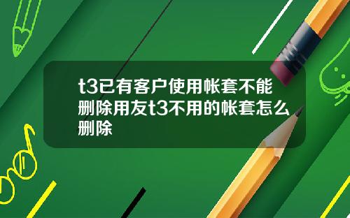 t3已有客户使用帐套不能删除用友t3不用的帐套怎么删除