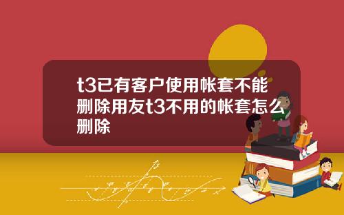 t3已有客户使用帐套不能删除用友t3不用的帐套怎么删除