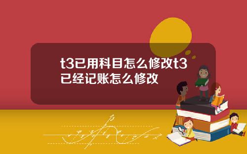 t3已用科目怎么修改t3已经记账怎么修改