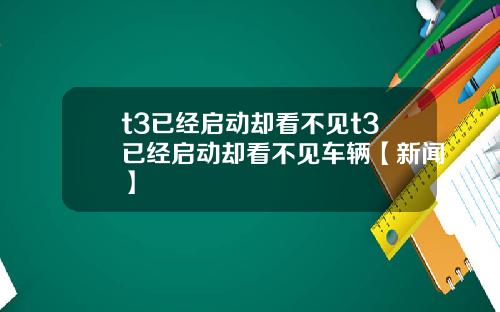 t3已经启动却看不见t3已经启动却看不见车辆【新闻】