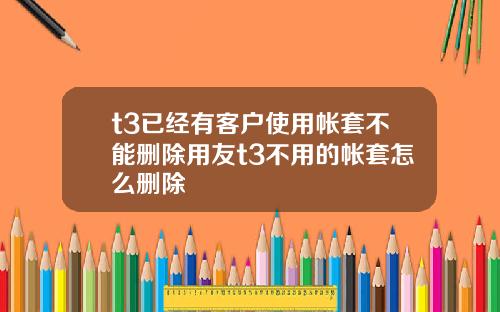 t3已经有客户使用帐套不能删除用友t3不用的帐套怎么删除