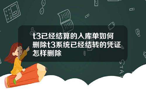 t3已经结算的入库单如何删除t3系统已经结转的凭证怎样删除