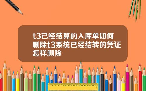 t3已经结算的入库单如何删除t3系统已经结转的凭证怎样删除