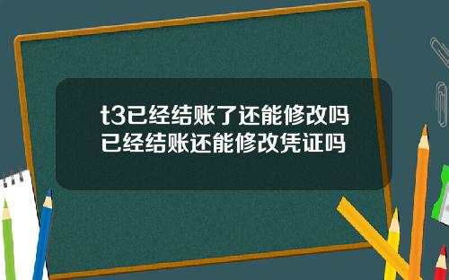 t3已经结账了还能修改吗已经结账还能修改凭证吗