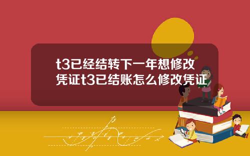 t3已经结转下一年想修改凭证t3已结账怎么修改凭证
