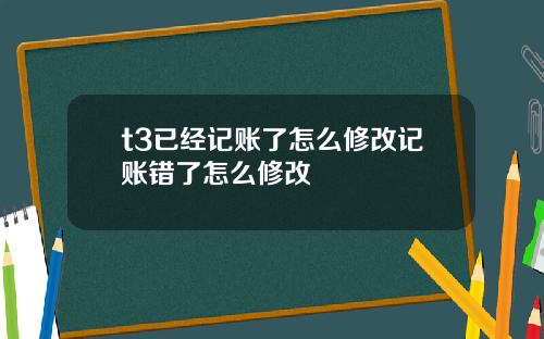 t3已经记账了怎么修改记账错了怎么修改