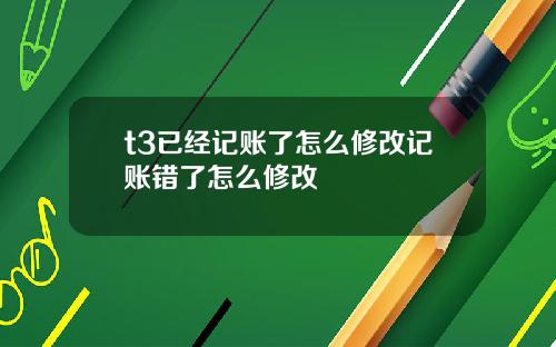 t3已经记账了怎么修改记账错了怎么修改