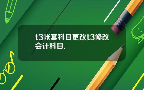 t3帐套科目更改t3修改会计科目.