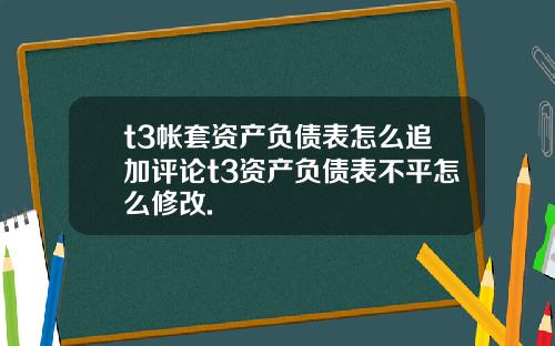 t3帐套资产负债表怎么追加评论t3资产负债表不平怎么修改.