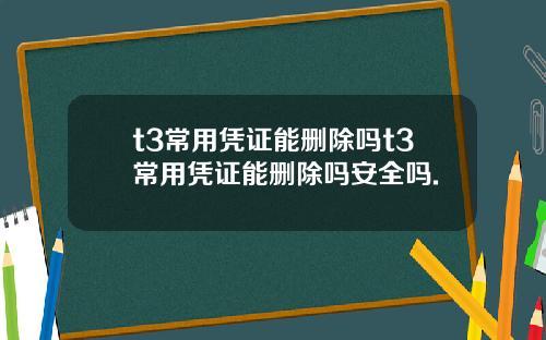 t3常用凭证能删除吗t3常用凭证能删除吗安全吗.