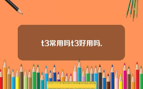 t3常用吗t3好用吗.