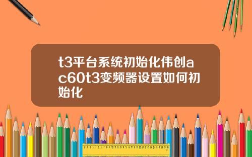 t3平台系统初始化伟创ac60t3变频器设置如何初始化