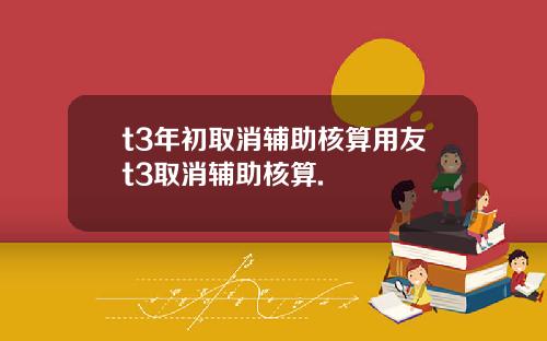 t3年初取消辅助核算用友t3取消辅助核算.