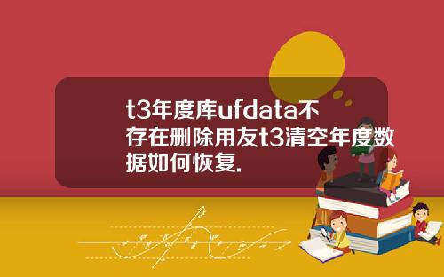 t3年度库ufdata不存在删除用友t3清空年度数据如何恢复.