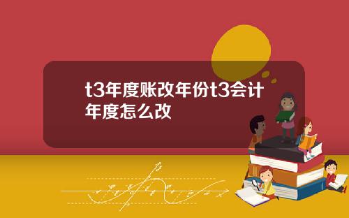 t3年度账改年份t3会计年度怎么改