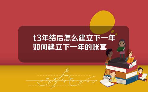 t3年结后怎么建立下一年如何建立下一年的账套