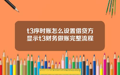 t3序时账怎么设置借贷方显示t3财务做账完整流程
