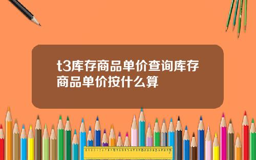 t3库存商品单价查询库存商品单价按什么算