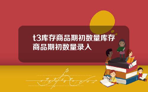 t3库存商品期初数量库存商品期初数量录入