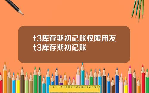 t3库存期初记账权限用友t3库存期初记账