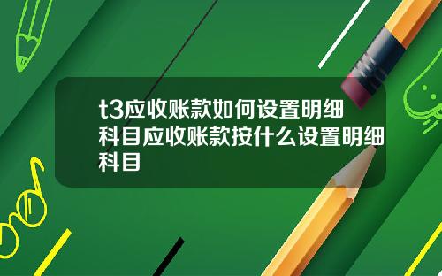 t3应收账款如何设置明细科目应收账款按什么设置明细科目