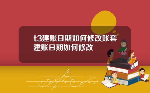 t3建账日期如何修改账套建账日期如何修改