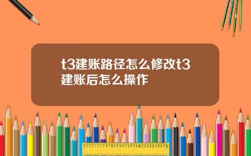 t3建账路径怎么修改t3建账后怎么操作
