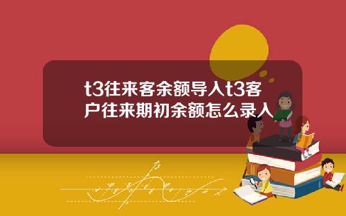 t3往来客余额导入t3客户往来期初余额怎么录入