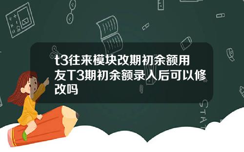 t3往来模块改期初余额用友T3期初余额录入后可以修改吗
