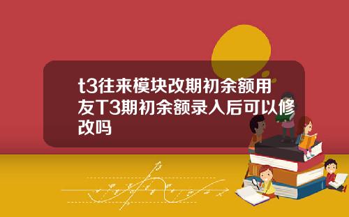 t3往来模块改期初余额用友T3期初余额录入后可以修改吗
