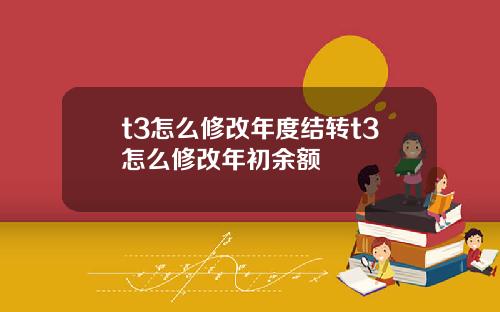 t3怎么修改年度结转t3怎么修改年初余额