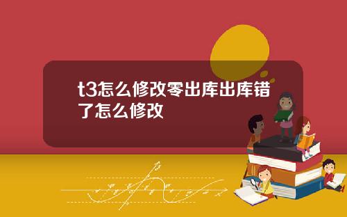 t3怎么修改零出库出库错了怎么修改
