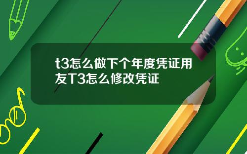 t3怎么做下个年度凭证用友T3怎么修改凭证