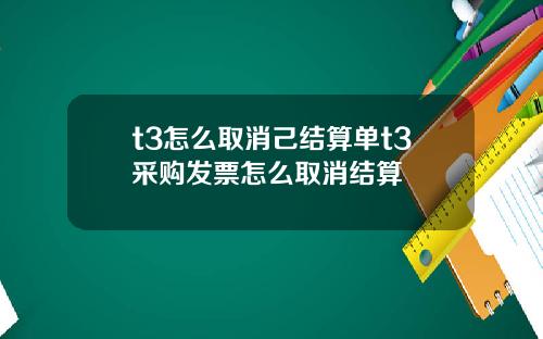t3怎么取消己结算单t3采购发票怎么取消结算