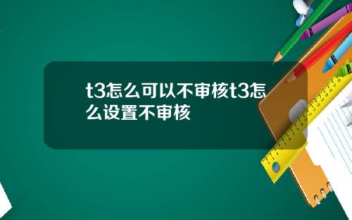 t3怎么可以不审核t3怎么设置不审核