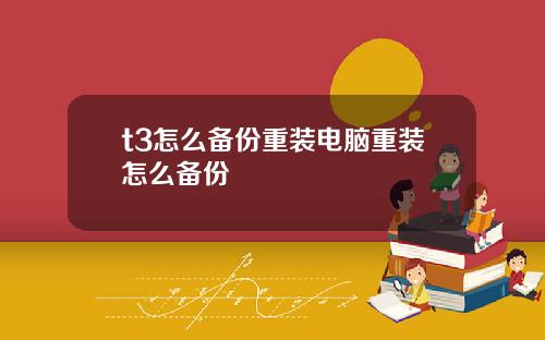 t3怎么备份重装电脑重装怎么备份