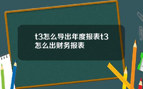 t3怎么导出年度报表t3怎么出财务报表