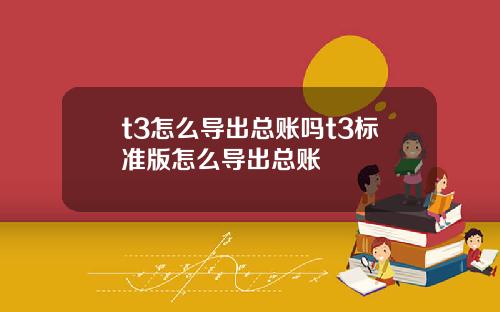 t3怎么导出总账吗t3标准版怎么导出总账