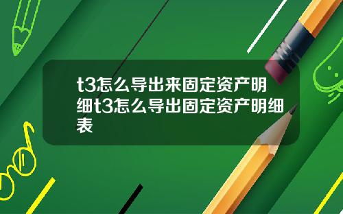 t3怎么导出来固定资产明细t3怎么导出固定资产明细表