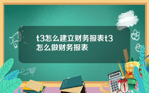 t3怎么建立财务报表t3怎么做财务报表
