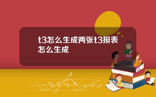 t3怎么生成两张t3报表怎么生成
