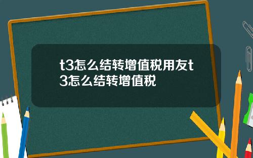 t3怎么结转增值税用友t3怎么结转增值税