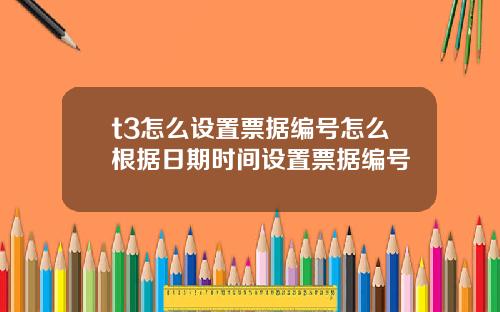 t3怎么设置票据编号怎么根据日期时间设置票据编号