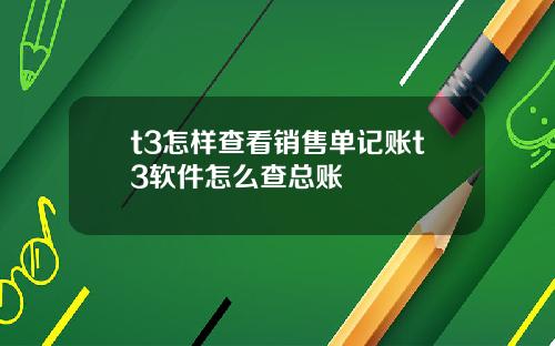 t3怎样查看销售单记账t3软件怎么查总账
