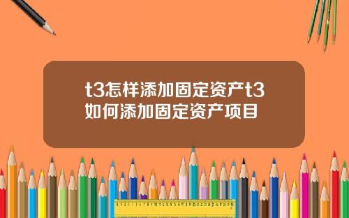 t3怎样添加固定资产t3如何添加固定资产项目