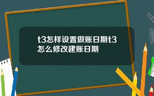 t3怎样设置做账日期t3怎么修改建账日期