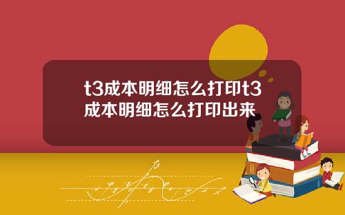 t3成本明细怎么打印t3成本明细怎么打印出来